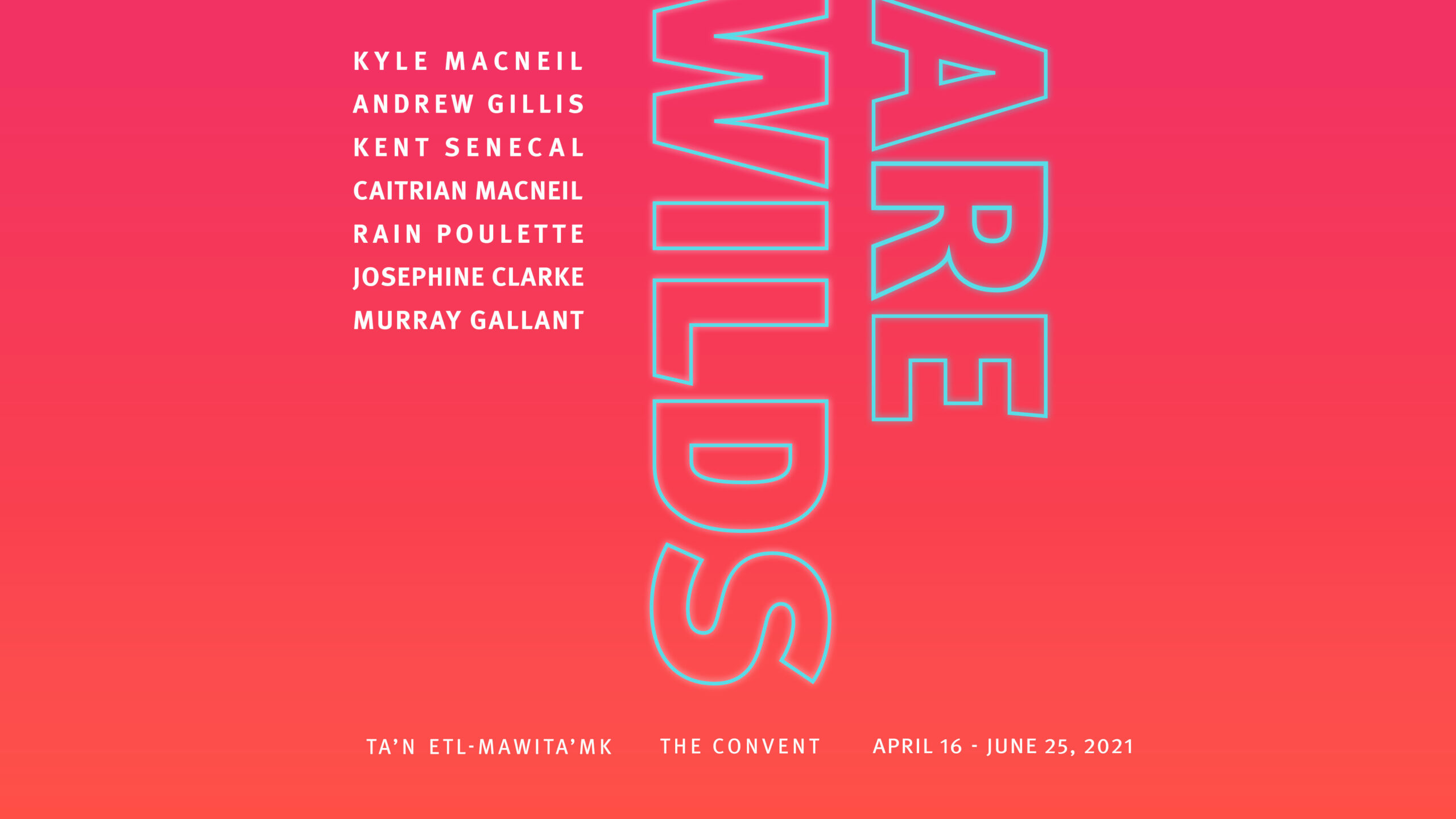 Image has bright pink background with a vertical gradient into bright orange. There are seven artist names in white bold font on the centre left hand side. The exhibition name, ARE WILDS, is vertically displayed at the centre in a transparent font outlined in electric blue. The name of the building, in English and Mi’kmaq, and the dates of the show are displayed at the centre bottom.